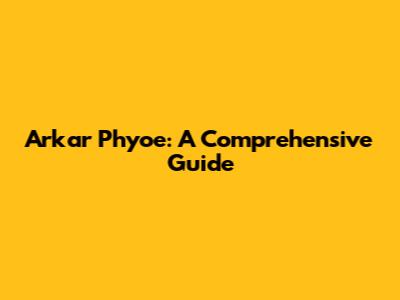 Arkar Phyoe: A Comprehensive Guide