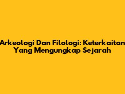 Arkeologi Dan Filologi: Keterkaitan Yang Mengungkap Sejarah
