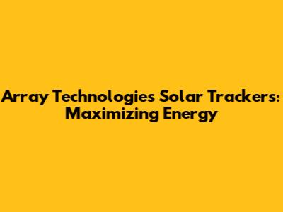 Array Technologies Solar Trackers: Maximizing Energy