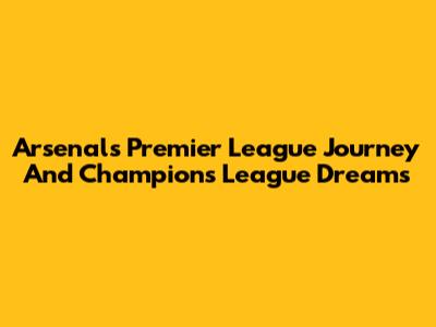 Arsenal's Premier League Journey And Champions League Dreams