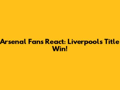 Arsenal Fans React: Liverpool's Title Win!