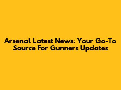 Arsenal Latest News: Your Go-To Source For Gunners Updates