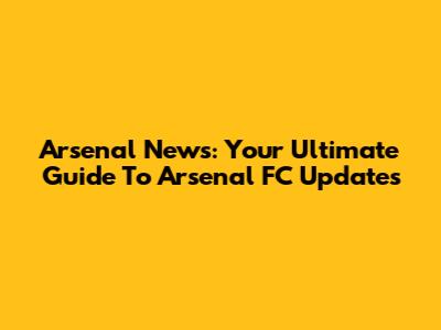 Arsenal News: Your Ultimate Guide To Arsenal FC Updates