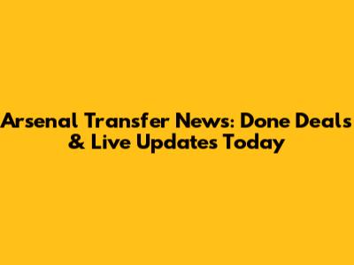 Arsenal Transfer News: Done Deals & Live Updates Today