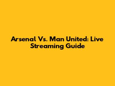 Arsenal Vs. Man United: Live Streaming Guide