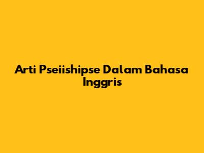 Arti 'Pseiishipse' Dalam Bahasa Inggris