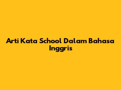 Arti Kata School Dalam Bahasa Inggris