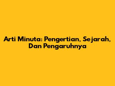 Arti Minuta: Pengertian, Sejarah, Dan Pengaruhnya