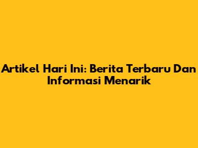 Artikel Hari Ini: Berita Terbaru Dan Informasi Menarik