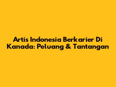 Artis Indonesia Berkarier Di Kanada: Peluang & Tantangan
