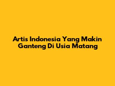 Artis Indonesia Yang Makin Ganteng Di Usia Matang