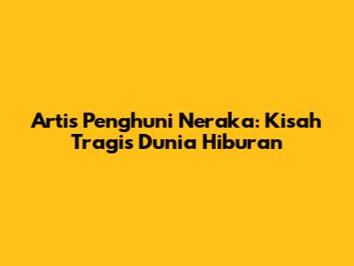 Artis Penghuni Neraka: Kisah Tragis Dunia Hiburan