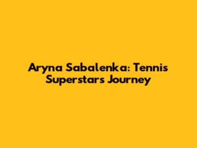 Aryna Sabalenka: Tennis Superstar's Journey