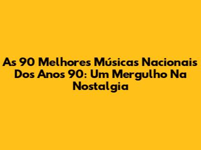 As 90 Melhores Músicas Nacionais Dos Anos 90: Um Mergulho Na Nostalgia