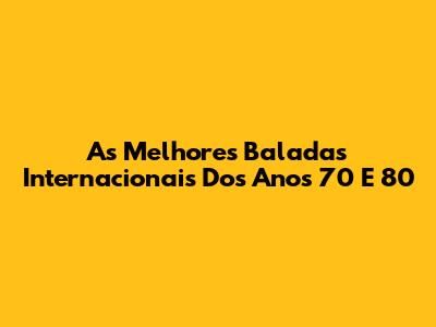 As Melhores Baladas Internacionais Dos Anos 70 E 80