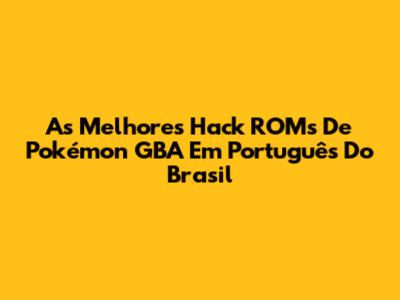As Melhores Hack ROMs De Pokémon GBA Em Português Do Brasil