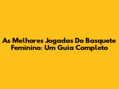 As Melhores Jogadas Do Basquete Feminino: Um Guia Completo