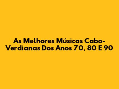 As Melhores Músicas Cabo-Verdianas Dos Anos 70, 80 E 90