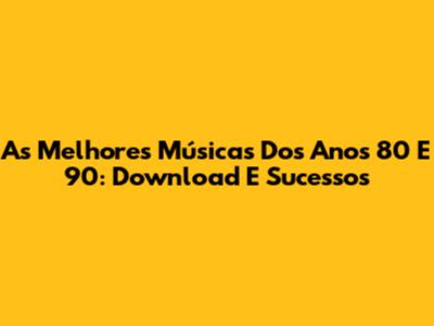 As Melhores Músicas Dos Anos 80 E 90: Download E Sucessos