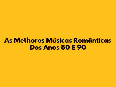 As Melhores Músicas Românticas Dos Anos 80 E 90