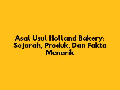Asal Usul Holland Bakery: Sejarah, Produk, Dan Fakta Menarik