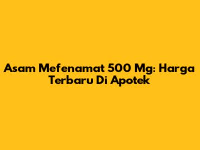 Asam Mefenamat 500 Mg: Harga Terbaru Di Apotek
