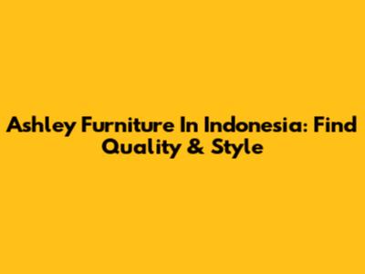 Ashley Furniture In Indonesia: Find Quality & Style