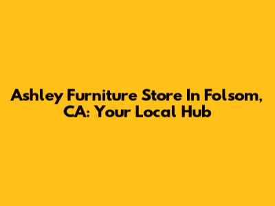 Ashley Furniture Store In Folsom, CA: Your Local Hub