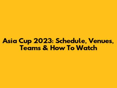 Asia Cup 2023: Schedule, Venues, Teams & How To Watch