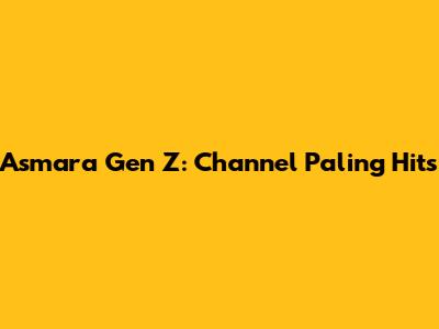 Asmara Gen Z: Channel Paling Hits