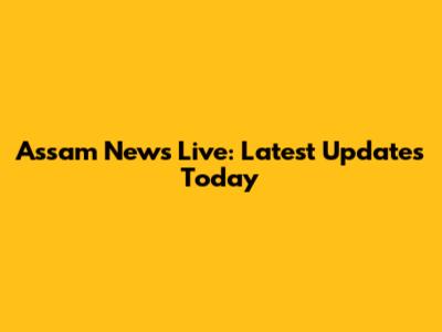 Assam News Live: Latest Updates Today