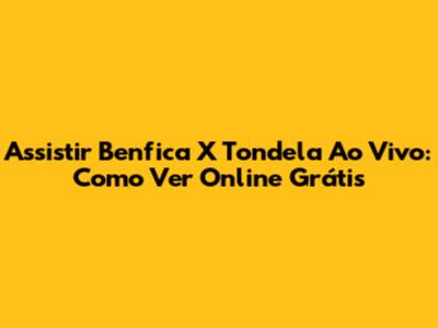Assistir Benfica X Tondela Ao Vivo: Como Ver Online Grátis