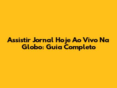 Assistir Jornal Hoje Ao Vivo Na Globo: Guia Completo