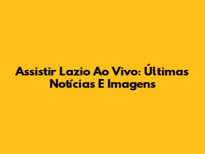 Assistir Lazio Ao Vivo: Últimas Notícias E Imagens