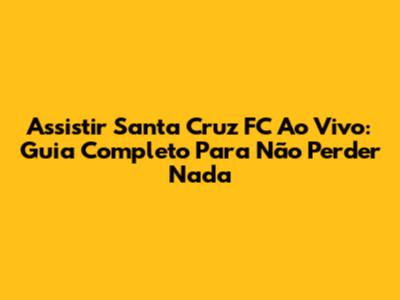 Assistir Santa Cruz FC Ao Vivo: Guia Completo Para Não Perder Nada