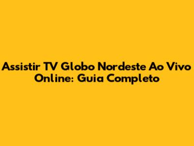 Assistir TV Globo Nordeste Ao Vivo Online: Guia Completo