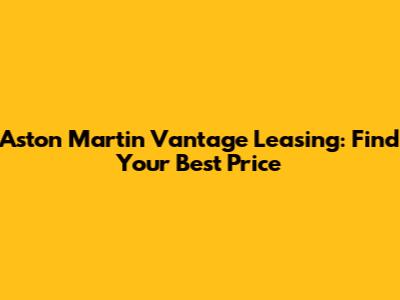 Aston Martin Vantage Leasing: Find Your Best Price