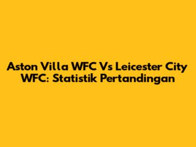 Aston Villa WFC Vs Leicester City WFC: Statistik Pertandingan