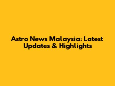 Astro News Malaysia: Latest Updates & Highlights