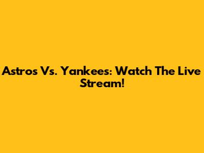 Astros Vs. Yankees: Watch The Live Stream!