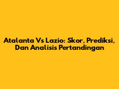 Atalanta Vs Lazio: Skor, Prediksi, Dan Analisis Pertandingan
