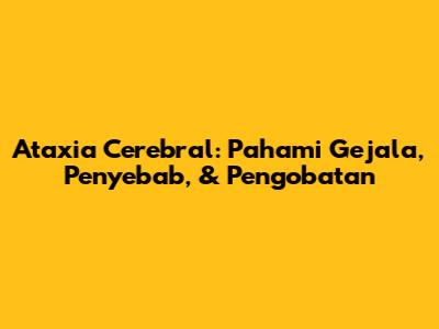 Ataxia Cerebral: Pahami Gejala, Penyebab, & Pengobatan