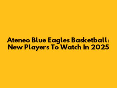 Ateneo Blue Eagles Basketball: New Players To Watch In 2025