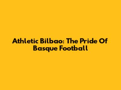Athletic Bilbao: The Pride Of Basque Football
