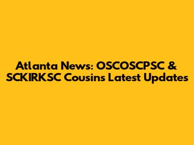 Atlanta News: OSCOSCPSC & SCKIRKSC Cousins Latest Updates