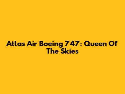 Atlas Air Boeing 747: Queen Of The Skies