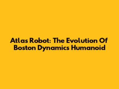Atlas Robot: The Evolution Of Boston Dynamics' Humanoid