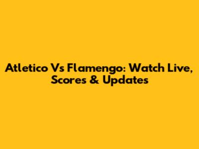 Atletico Vs Flamengo: Watch Live, Scores & Updates