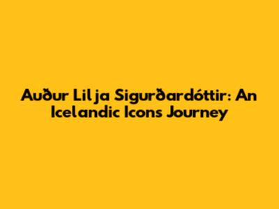 Auður Lilja Sigurðardóttir: An Icelandic Icon's Journey