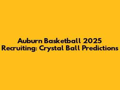 Auburn Basketball 2025 Recruiting: Crystal Ball Predictions